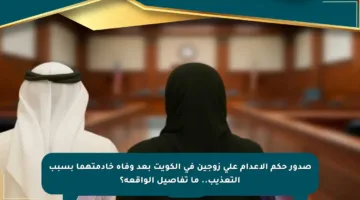 صدور حكم الإعدام على زوجين في الكويت بعد وفاة خادمتهما بسبب التعذيب.. ما تفاصيل الواقعة؟